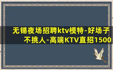 无锡夜场招聘ktv模特-好场子不挑人-高端KTV直招1500